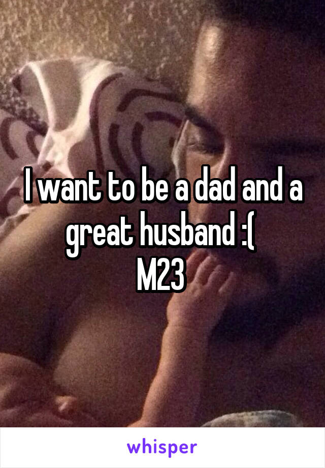 I want to be a dad and a great husband :( 
M23 