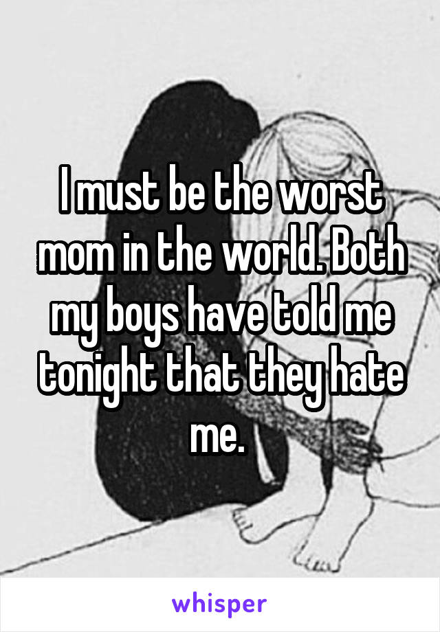 I must be the worst mom in the world. Both my boys have told me tonight that they hate me. 