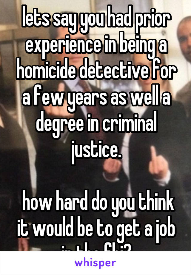 lets say you had prior experience in being a homicide detective for a few years as well a degree in criminal justice.

 how hard do you think it would be to get a job in the fbi?