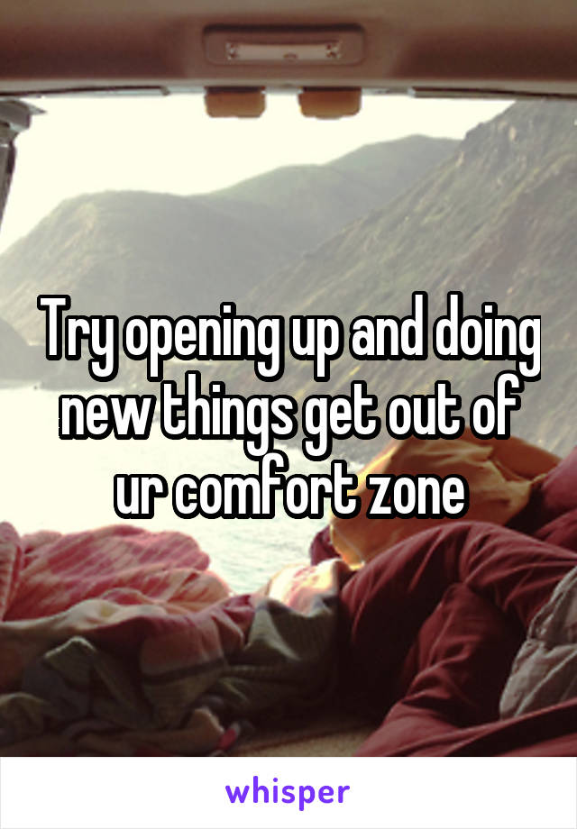 Try opening up and doing new things get out of ur comfort zone