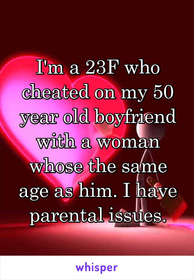 I'm a 23F who cheated on my 50 year old boyfriend with a woman whose the same age as him. I have parental issues.