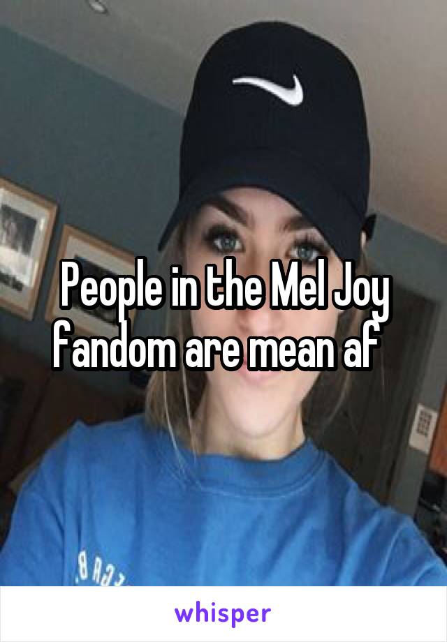 People in the Mel Joy fandom are mean af  