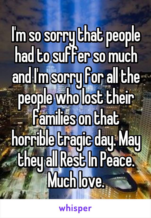 I'm so sorry that people had to suffer so much and I'm sorry for all the people who lost their families on that horrible tragic day. May they all Rest In Peace. Much love.