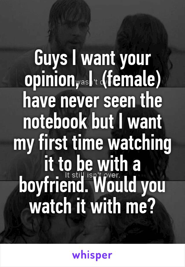 Guys I want your opinion,  I  (female) have never seen the notebook but I want my first time watching it to be with a boyfriend. Would you watch it with me?