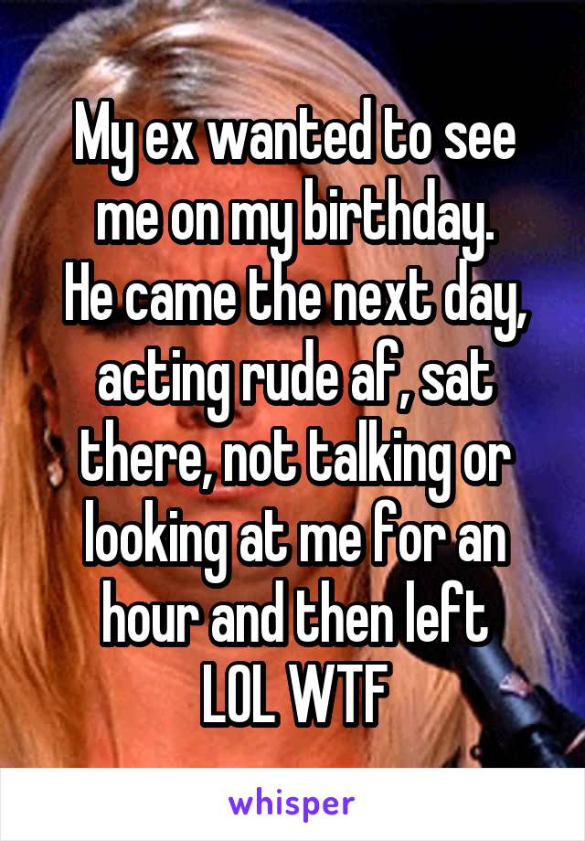 My ex wanted to see me on my birthday.
He came the next day, acting rude af, sat there, not talking or looking at me for an hour and then left
LOL WTF