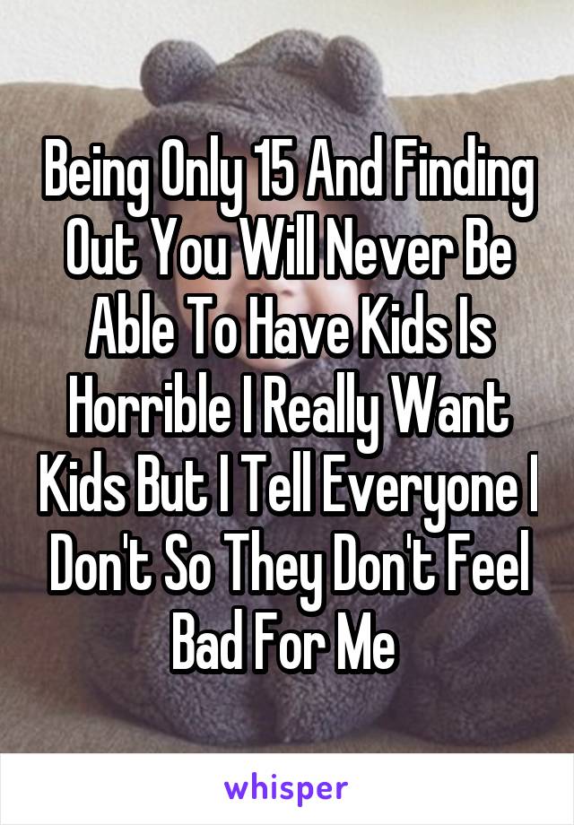 Being Only 15 And Finding Out You Will Never Be Able To Have Kids Is Horrible I Really Want Kids But I Tell Everyone I Don't So They Don't Feel Bad For Me 