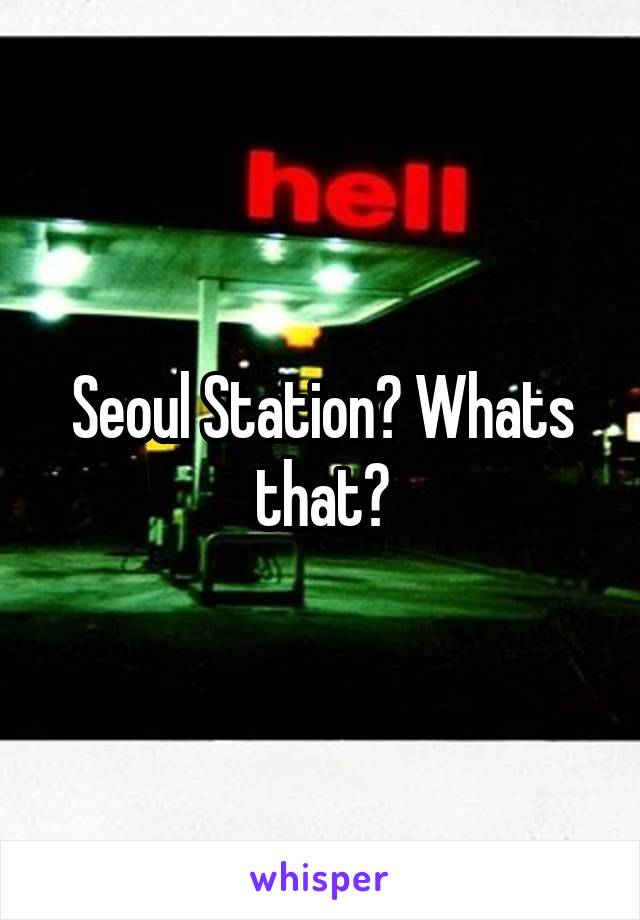 Seoul Station? Whats that?