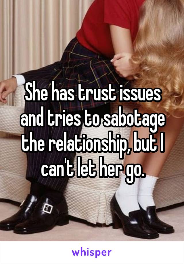 She has trust issues and tries to sabotage the relationship, but I can't let her go.