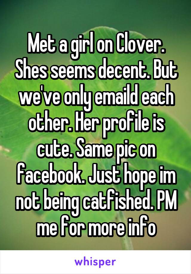 Met a girl on Clover. Shes seems decent. But we've only emaild each other. Her profile is cute. Same pic on facebook. Just hope im not being catfished. PM me for more info