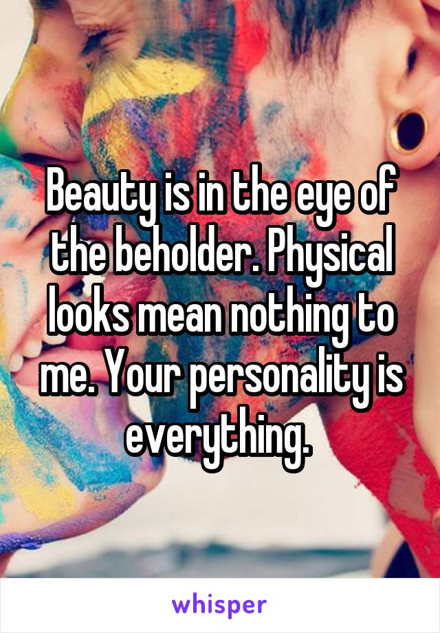 Beauty is in the eye of the beholder. Physical looks mean nothing to me. Your personality is everything. 