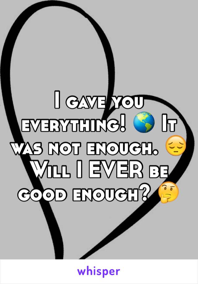 I gave you everything! 🌎 It was not enough. 😔 Will I EVER be good enough? 🤔