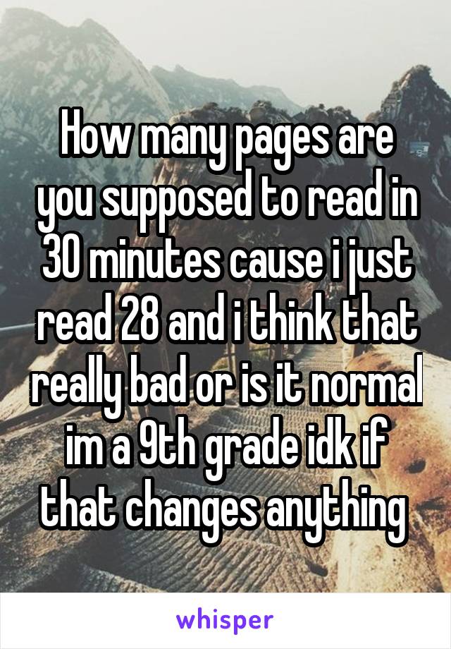 How many pages are you supposed to read in 30 minutes cause i just read 28 and i think that really bad or is it normal im a 9th grade idk if that changes anything 