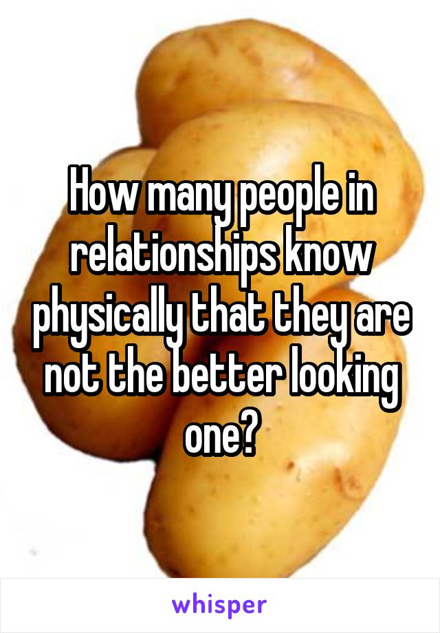 How many people in relationships know physically that they are not the better looking one?