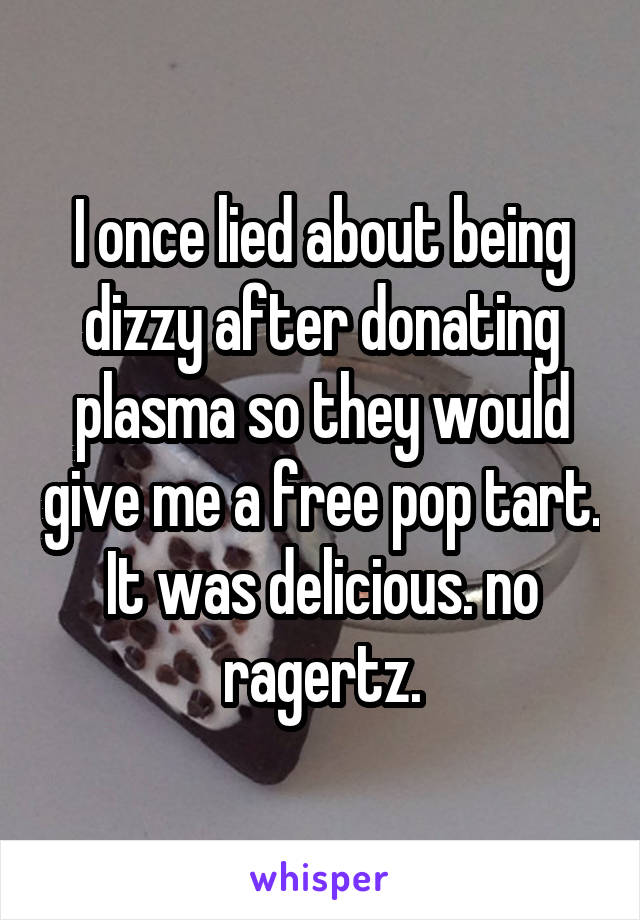 I once lied about being dizzy after donating plasma so they would give me a free pop tart. It was delicious. no ragertz.