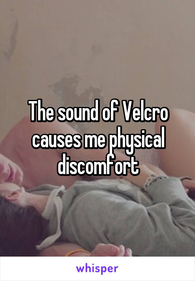 The sound of Velcro causes me physical discomfort