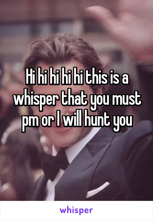 Hi hi hi hi hi this is a whisper that you must pm or I will hunt you
