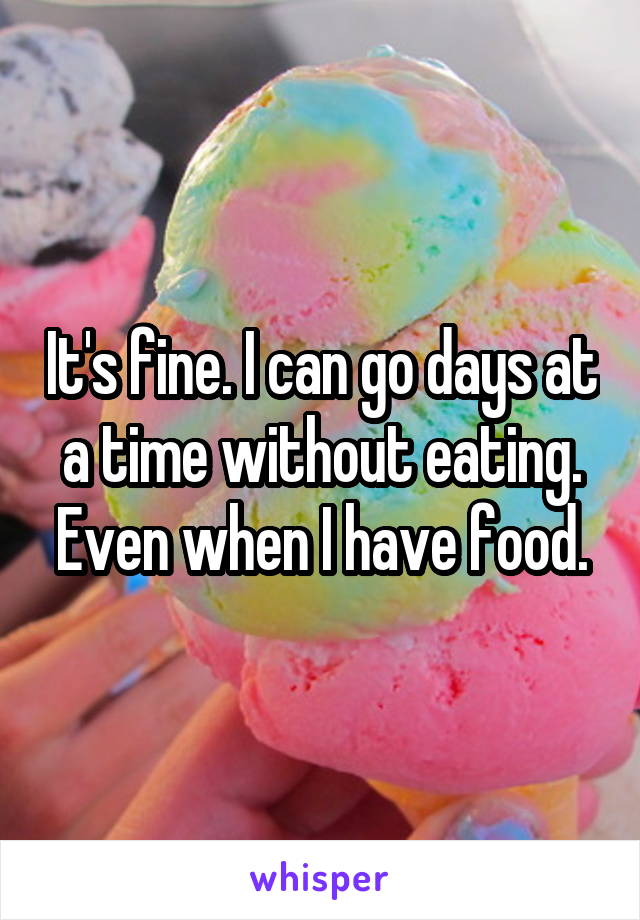 It's fine. I can go days at a time without eating. Even when I have food.