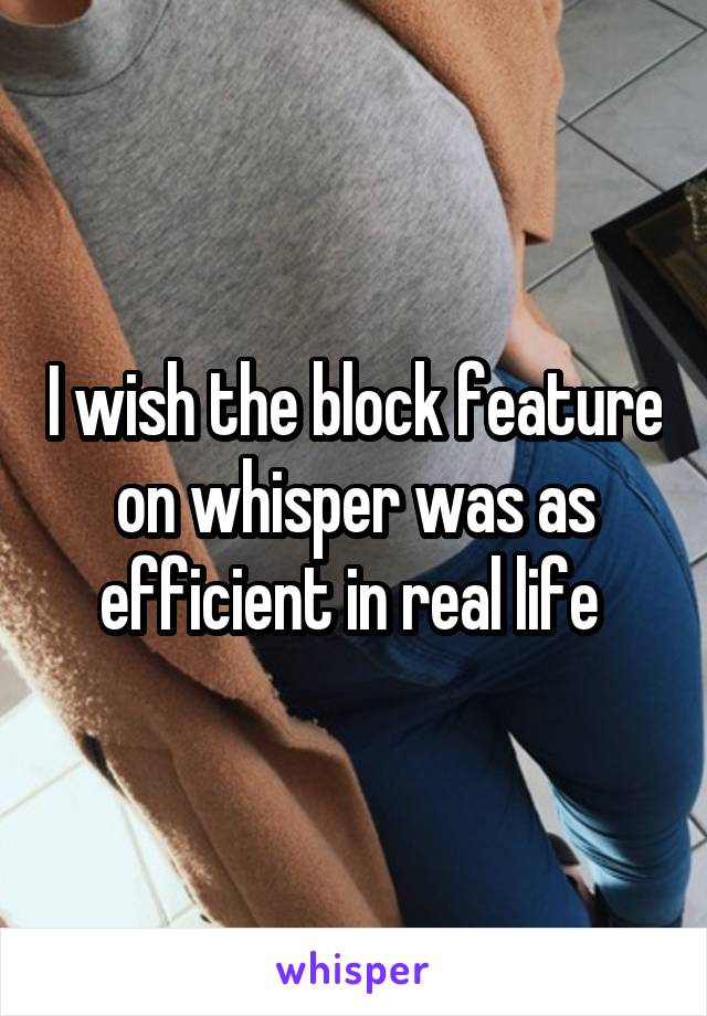 I wish the block feature on whisper was as efficient in real life 