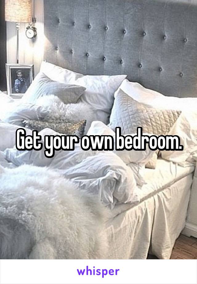 Get your own bedroom.