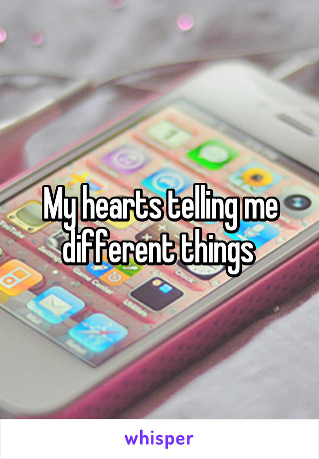 My hearts telling me different things 