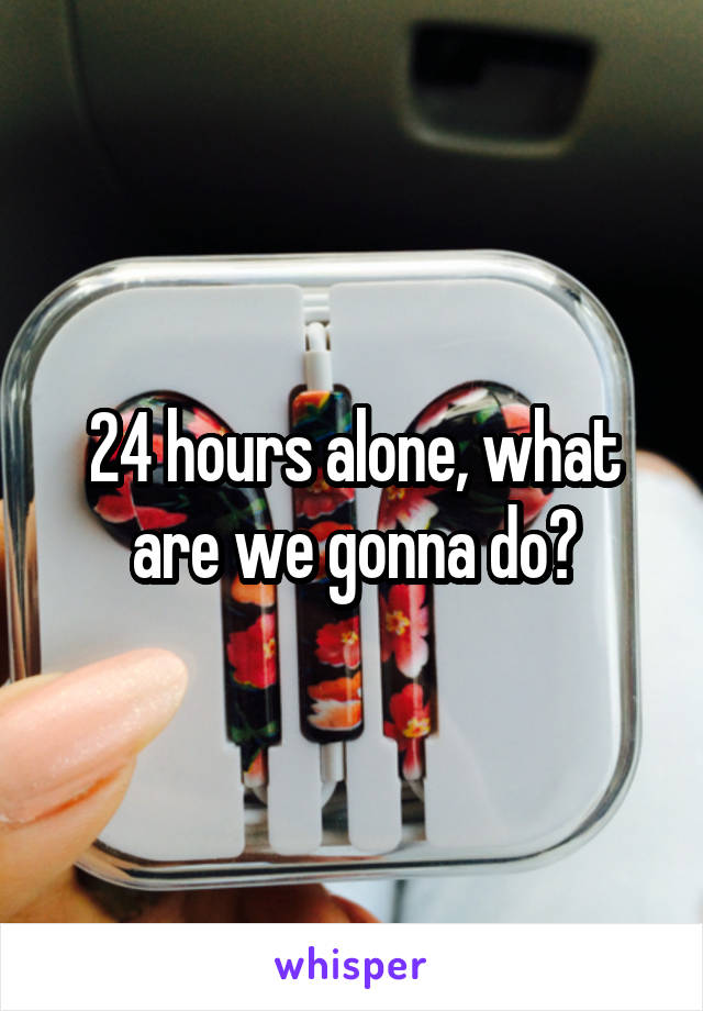 24 hours alone, what are we gonna do?