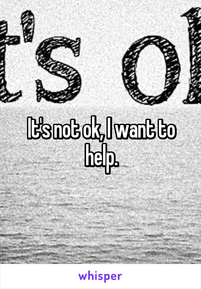 It's not ok, I want to help.