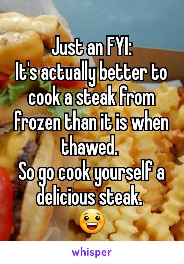 Just an FYI:
It's actually better to cook a steak from frozen than it is when thawed. 
So go cook yourself a delicious steak. 
😀