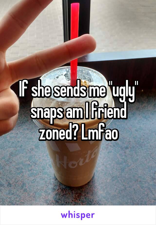 If she sends me "ugly" snaps am I friend zoned? Lmfao