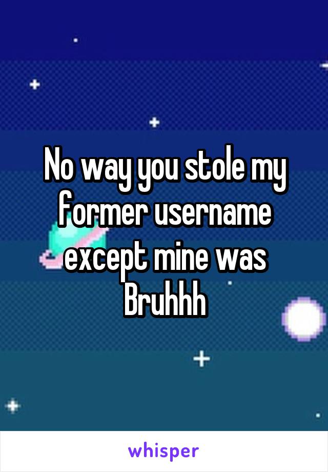 No way you stole my former username except mine was Bruhhh