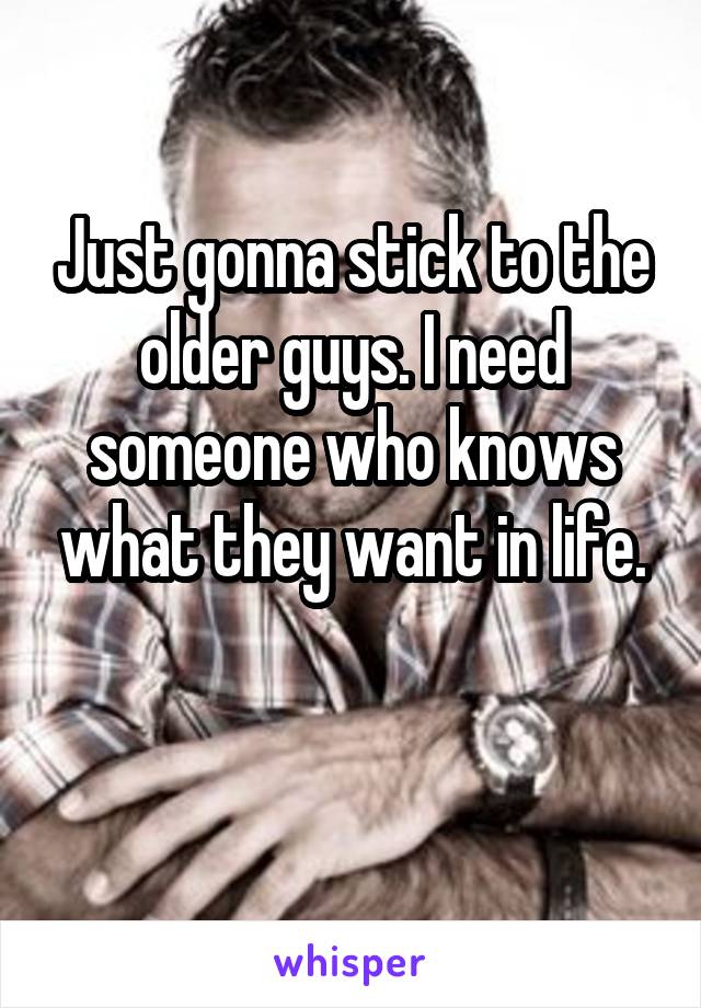 Just gonna stick to the older guys. I need someone who knows what they want in life.

