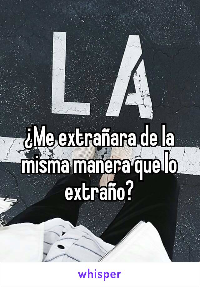 ¿Me extrañara de la misma manera que lo extraño?