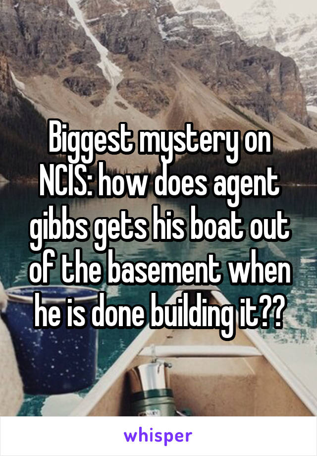 Biggest mystery on NCIS: how does agent gibbs gets his boat out of the basement when he is done building it??