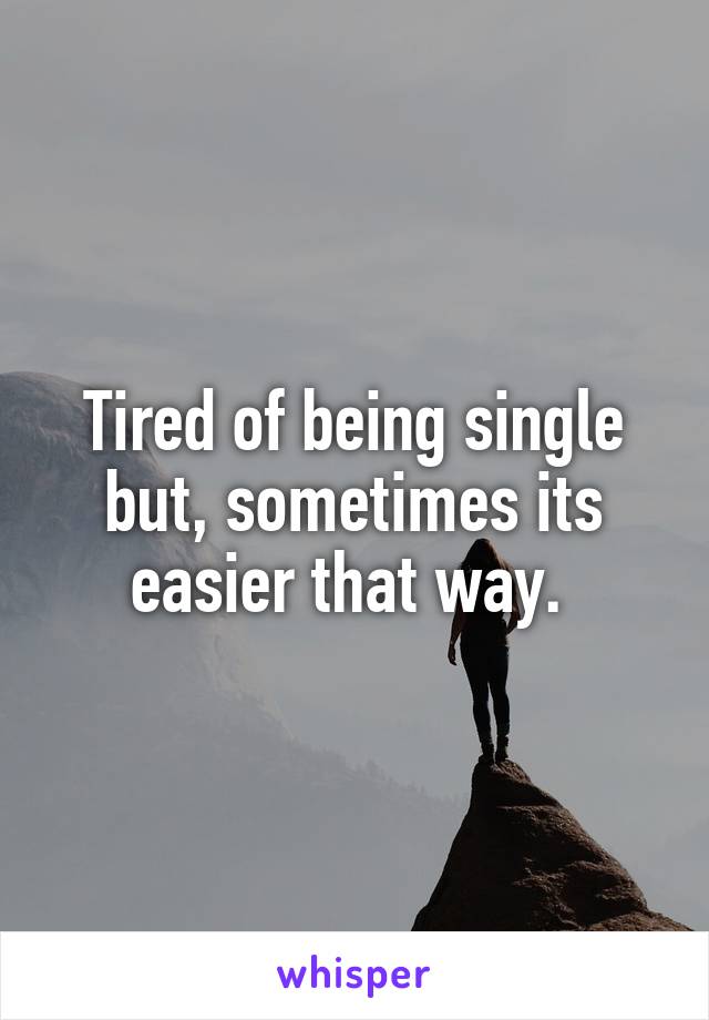 Tired of being single but, sometimes its easier that way. 