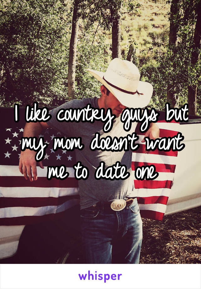 I like country guys but my mom doesn't want me to date one