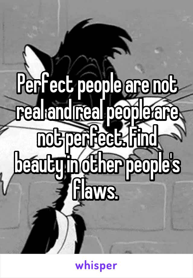 Perfect people are not real and real people are not perfect. Find beauty in other people's flaws. 