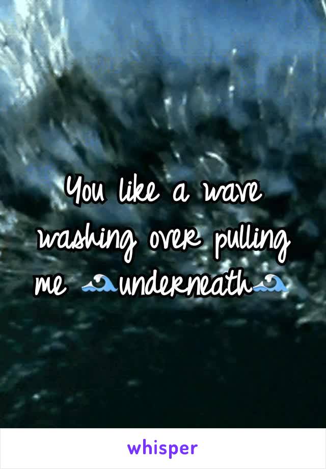 You like a wave washing over pulling me 🌊underneath🌊