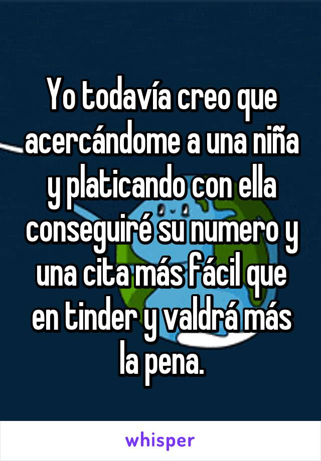 Yo todavía creo que acercándome a una niña y platicando con ella conseguiré su numero y una cita más fácil que en tinder y valdrá más la pena.