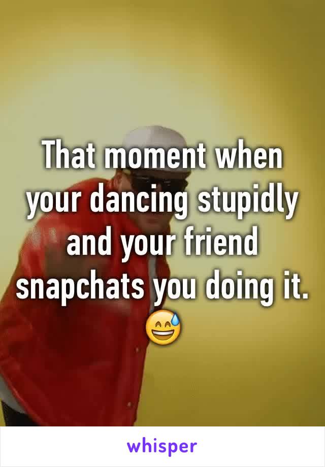 That moment when your dancing stupidly and your friend snapchats you doing it. 😅