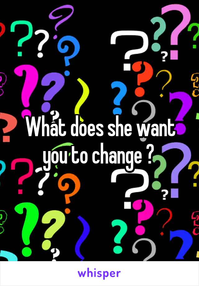 What does she want you to change ? 