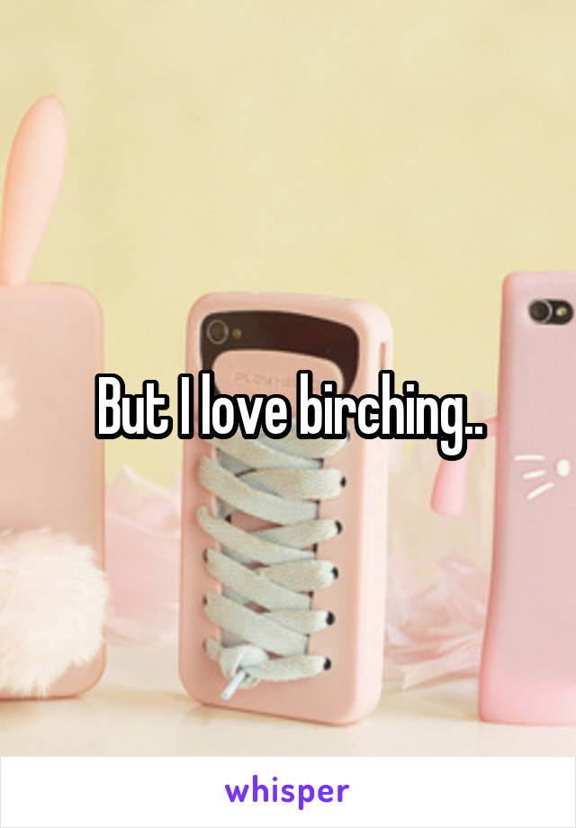 But I love birching..