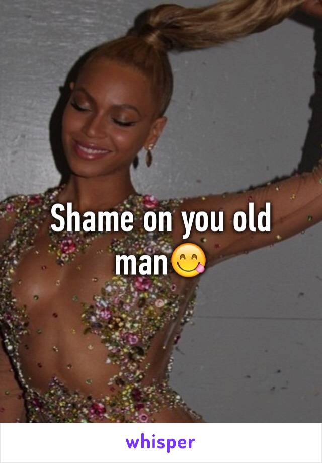 Shame on you old man😋