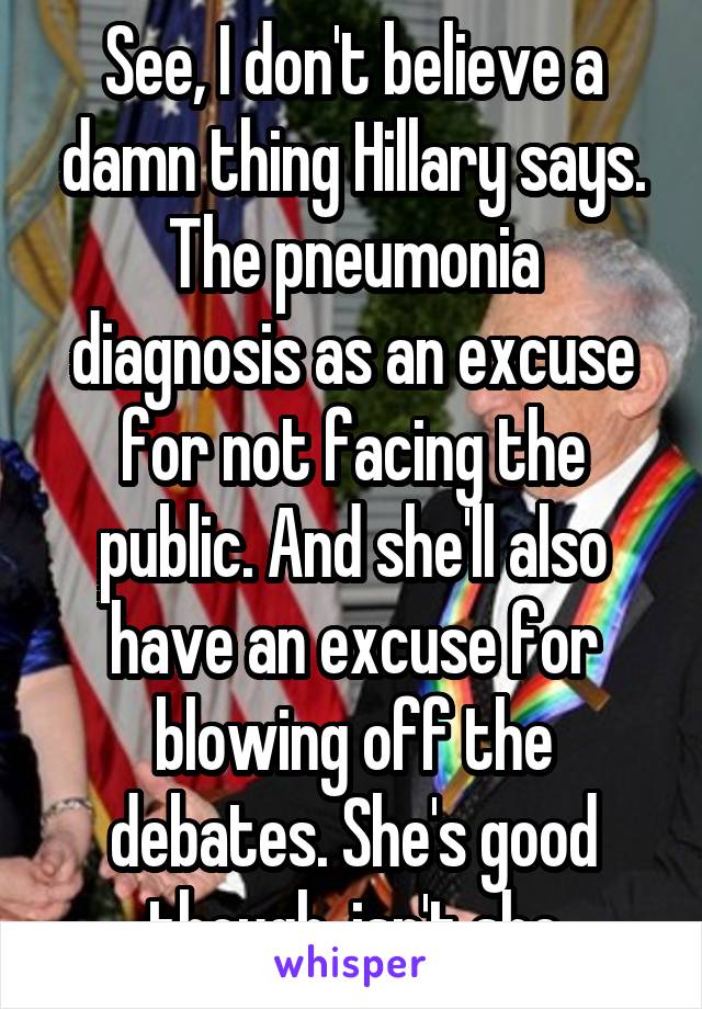 See, I don't believe a damn thing Hillary says. The pneumonia diagnosis as an excuse for not facing the public. And she'll also have an excuse for blowing off the debates. She's good though, isn't she