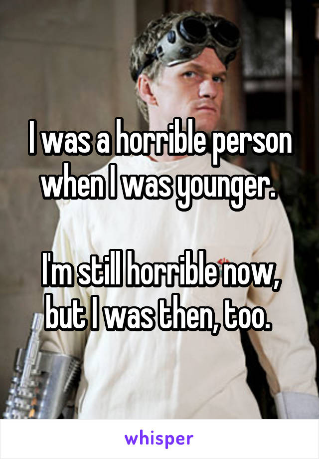 I was a horrible person when I was younger. 

I'm still horrible now, but I was then, too. 