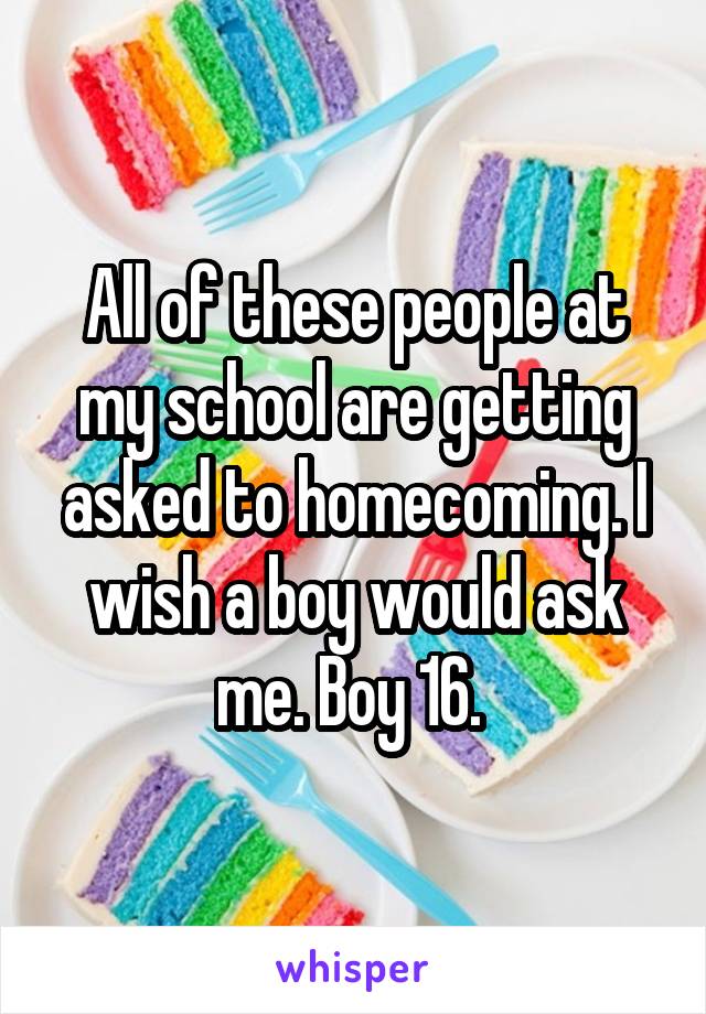 All of these people at my school are getting asked to homecoming. I wish a boy would ask me. Boy 16. 