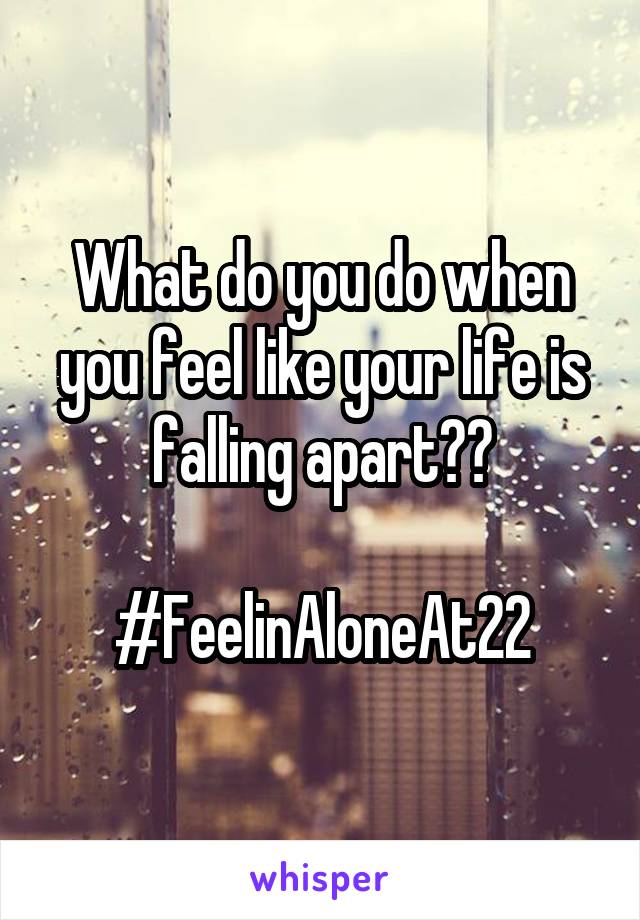 What do you do when you feel like your life is falling apart??

#FeelinAloneAt22