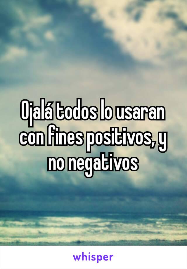 Ojalá todos lo usaran con fines positivos, y no negativos