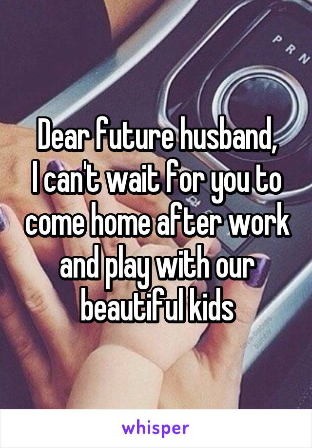 Dear future husband,
I can't wait for you to come home after work and play with our beautiful kids