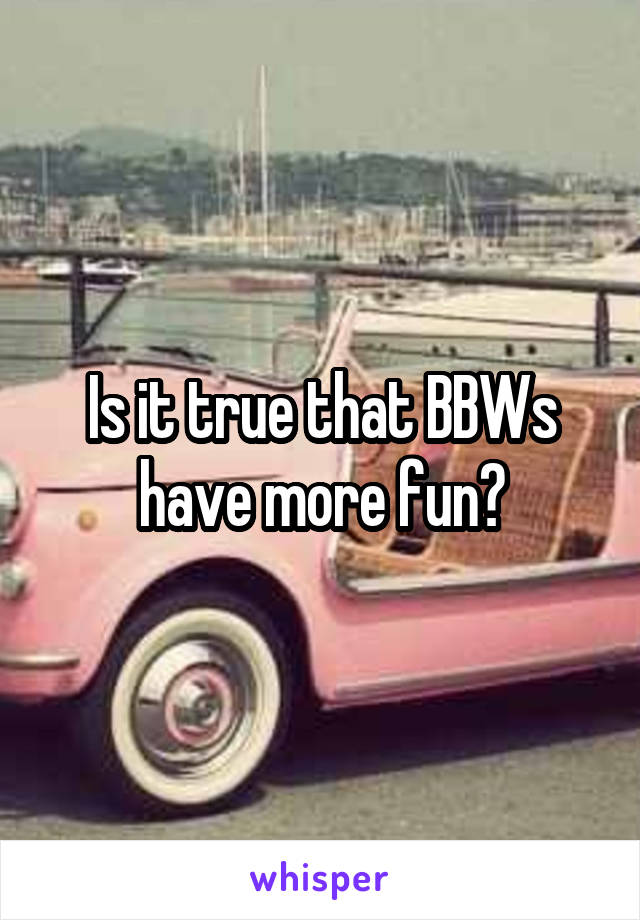 Is it true that BBWs have more fun?