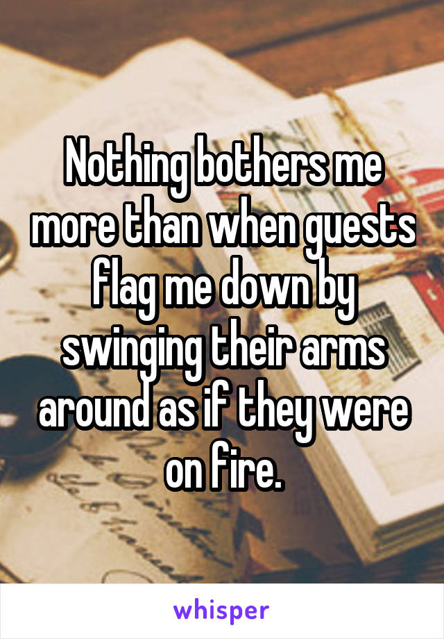 Nothing bothers me more than when guests flag me down by swinging their arms around as if they were on fire.