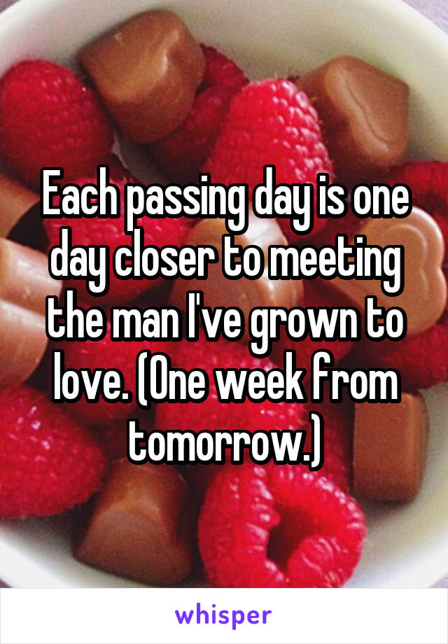 Each passing day is one day closer to meeting the man I've grown to love. (One week from tomorrow.)